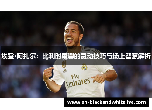 埃登·阿扎尔:比利时魔翼的灵动技巧与场上智慧解析 埃登·阿扎尔:比利时魔翼的灵动技巧与场上智慧解析