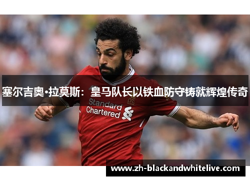 塞尔吉奥·拉莫斯:皇马队长以铁血防守铸就辉煌传奇 塞尔吉奥·拉莫斯:皇马队长以铁血防守铸就辉煌传奇
