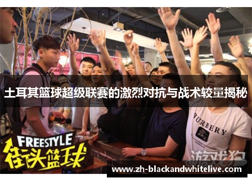 土耳其篮球超级联赛的激烈对抗与战术较量揭秘 土耳其篮球超级联赛的激烈对抗与战术较量揭秘