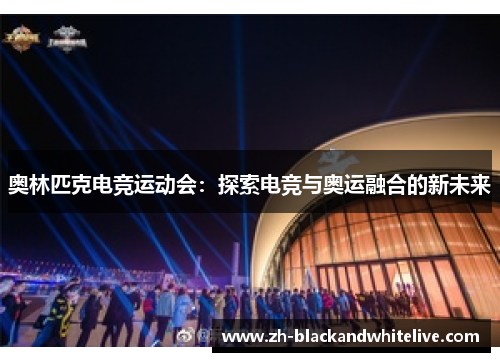 奥林匹克电竞运动会:探索电竞与奥运融合的新未来 奥林匹克电竞运动会:探索电竞与奥运融合的新未来