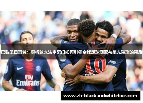 巴黎圣日耳曼:解析这支法甲豪门如何引领全球足球潮流与星光璀璨的背后 巴黎圣日耳曼:解析这支法甲豪门如何引领全球足球潮流与星光璀璨的背后