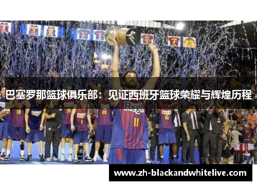 巴塞罗那篮球俱乐部:见证西班牙篮球荣耀与辉煌历程 巴塞罗那篮球俱乐部:见证西班牙篮球荣耀与辉煌历程