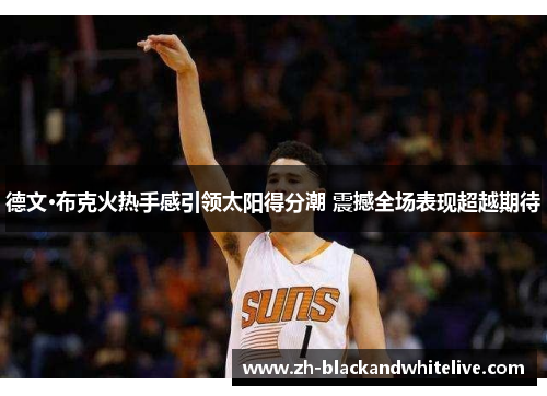 德文·布克火热手感引领太阳得分潮 震撼全场表现超越期待 德文·布克火热手感引领太阳得分潮 震撼全场表现超越期待