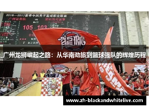 广州龙狮崛起之路:从华南劲旅到篮球强队的辉煌历程 广州龙狮崛起之路:从华南劲旅到篮球强队的辉煌历程