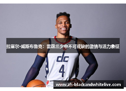 拉塞尔·威斯布鲁克:雷霆三少中不可或缺的激情与活力象征 拉塞尔·威斯布鲁克:雷霆三少中不可或缺的激情与活力象征