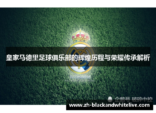 皇家马德里足球俱乐部的辉煌历程与荣耀传承解析 皇家马德里足球俱乐部的辉煌历程与荣耀传承解析