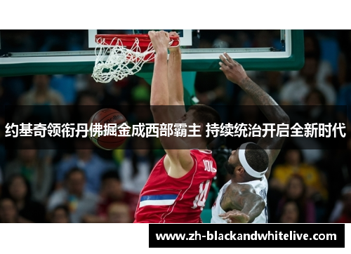 约基奇领衔丹佛掘金成西部霸主 持续统治开启全新时代 约基奇领衔丹佛掘金成西部霸主 持续统治开启全新时代