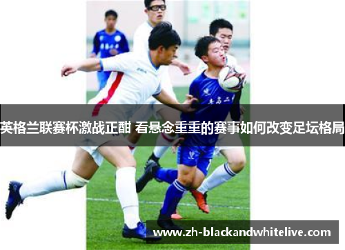 英格兰联赛杯激战正酣 看悬念重重的赛事如何改变足坛格局 英格兰联赛杯激战正酣 看悬念重重的赛事如何改变足坛格局