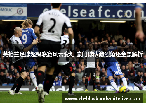 英格兰足球超级联赛风云变幻 豪门球队激烈角逐全景解析 英格兰足球超级联赛风云变幻 豪门球队激烈角逐全景解析