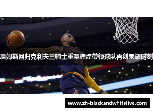 詹姆斯回归克利夫兰骑士重塑辉煌带领球队再创荣耀时刻 詹姆斯回归克利夫兰骑士重塑辉煌带领球队再创荣耀时刻