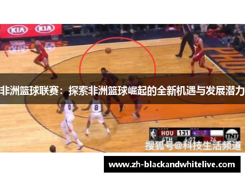 非洲篮球联赛:探索非洲篮球崛起的全新机遇与发展潜力 非洲篮球联赛:探索非洲篮球崛起的全新机遇与发展潜力