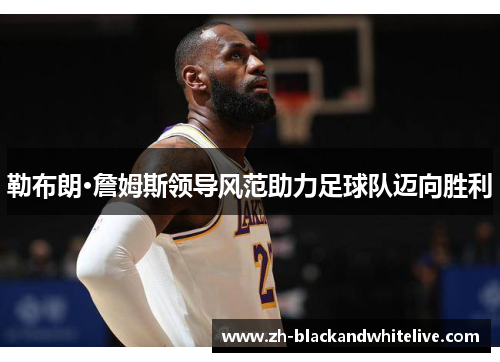 勒布朗·詹姆斯领导风范助力足球队迈向胜利 勒布朗·詹姆斯领导风范助力足球队迈向胜利