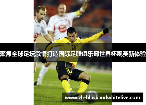聚焦全球足坛激情打造国际足联俱乐部世界杯观赛新体验 聚焦全球足坛激情打造国际足联俱乐部世界杯观赛新体验