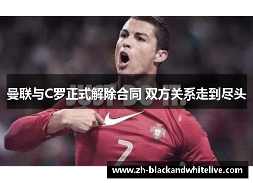 曼联与C罗正式解除合同 双方关系走到尽头 曼联与C罗正式解除合同 双方关系走到尽头