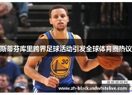 斯蒂芬库里跨界足球活动引发全球体育圈热议 斯蒂芬库里跨界足球活动引发全球体育圈热议