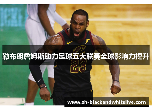 勒布朗詹姆斯助力足球五大联赛全球影响力提升 勒布朗詹姆斯助力足球五大联赛全球影响力提升