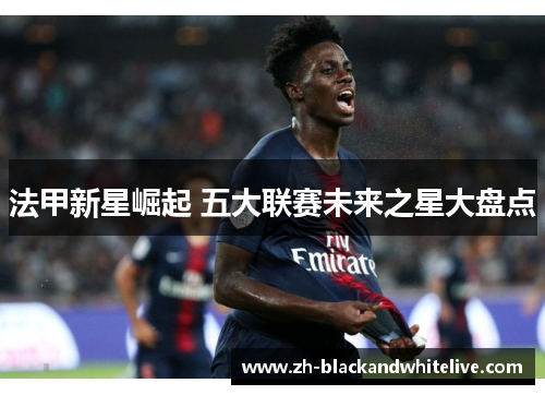 法甲新星崛起 五大联赛未来之星大盘点