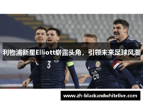 利物浦新星Elliott崭露头角，引领未来足球风潮